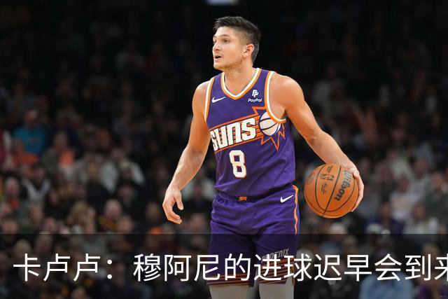 卡卢卢：穆阿尼的进球迟早会到来 不能将欧联杯视为夺冠的捷径